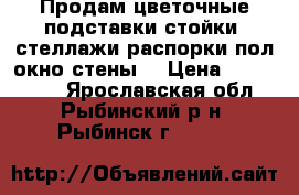 Продам цветочные подставки,стойки, стеллажи,распорки(пол,окно,стены) › Цена ­ 500-4000 - Ярославская обл., Рыбинский р-н, Рыбинск г.  »    
